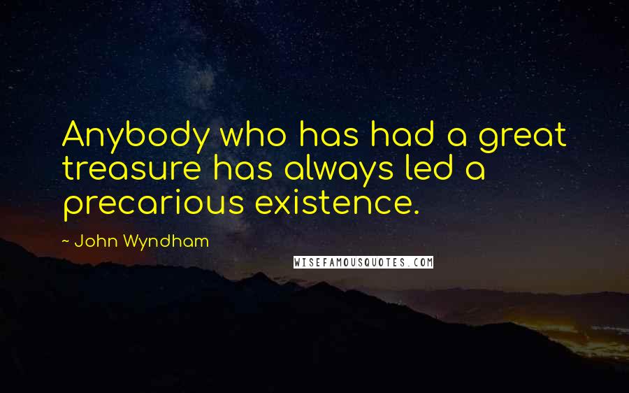 John Wyndham Quotes: Anybody who has had a great treasure has always led a precarious existence.