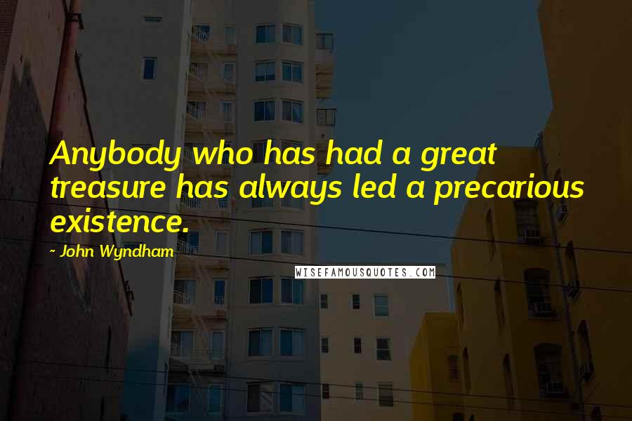 John Wyndham Quotes: Anybody who has had a great treasure has always led a precarious existence.