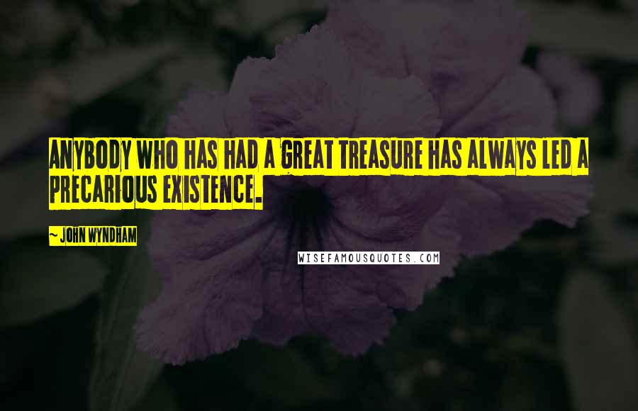 John Wyndham Quotes: Anybody who has had a great treasure has always led a precarious existence.