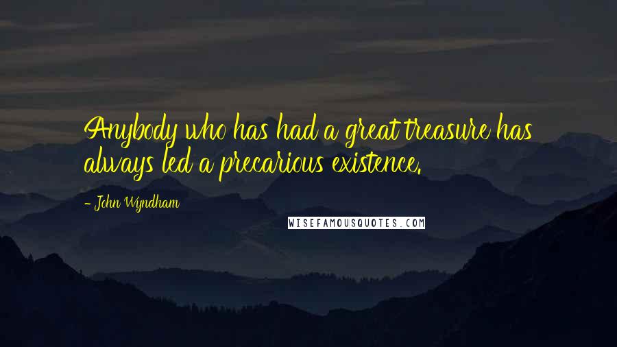 John Wyndham Quotes: Anybody who has had a great treasure has always led a precarious existence.