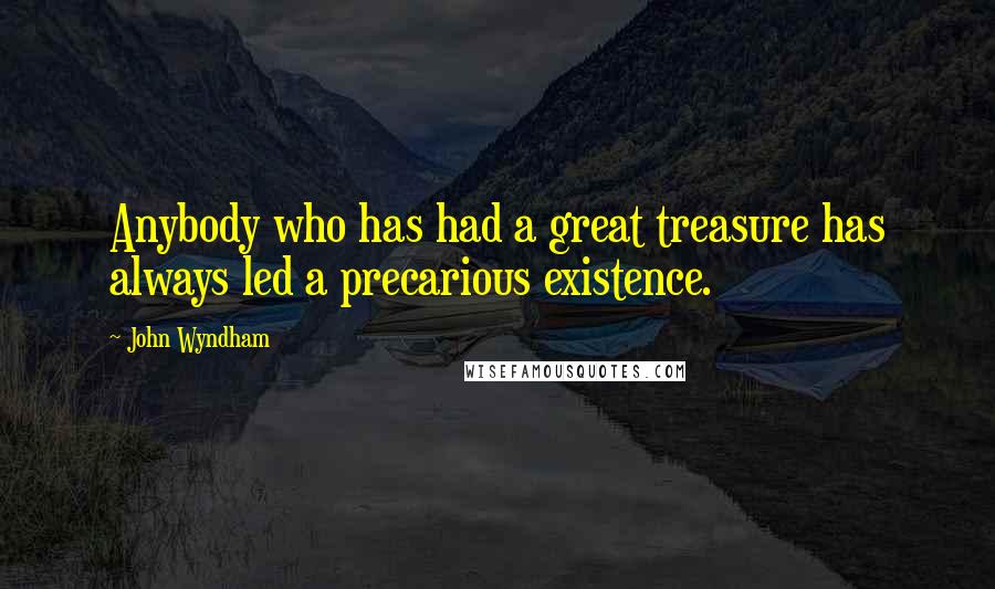 John Wyndham Quotes: Anybody who has had a great treasure has always led a precarious existence.