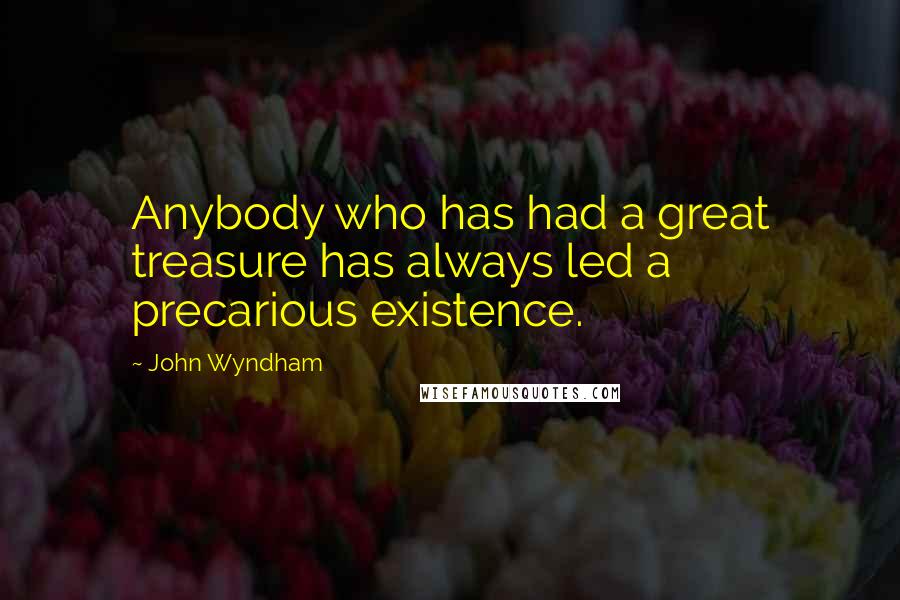 John Wyndham Quotes: Anybody who has had a great treasure has always led a precarious existence.