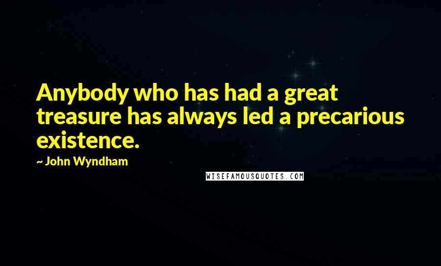John Wyndham Quotes: Anybody who has had a great treasure has always led a precarious existence.