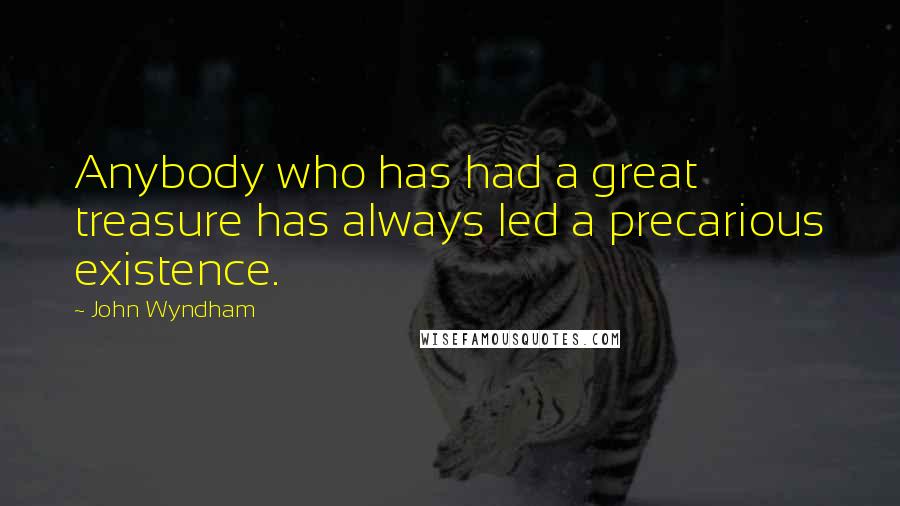 John Wyndham Quotes: Anybody who has had a great treasure has always led a precarious existence.