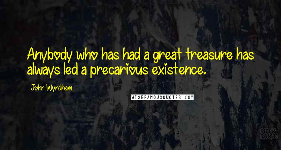 John Wyndham Quotes: Anybody who has had a great treasure has always led a precarious existence.