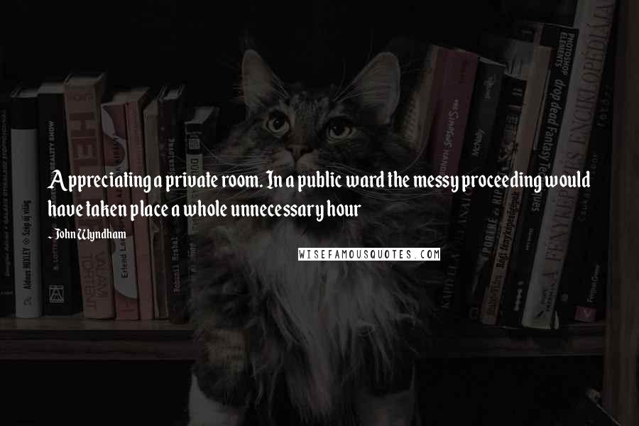 John Wyndham Quotes: Appreciating a private room. In a public ward the messy proceeding would have taken place a whole unnecessary hour