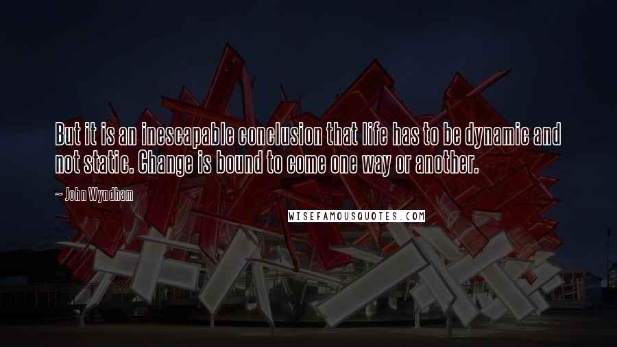 John Wyndham Quotes: But it is an inescapable conclusion that life has to be dynamic and not static. Change is bound to come one way or another.