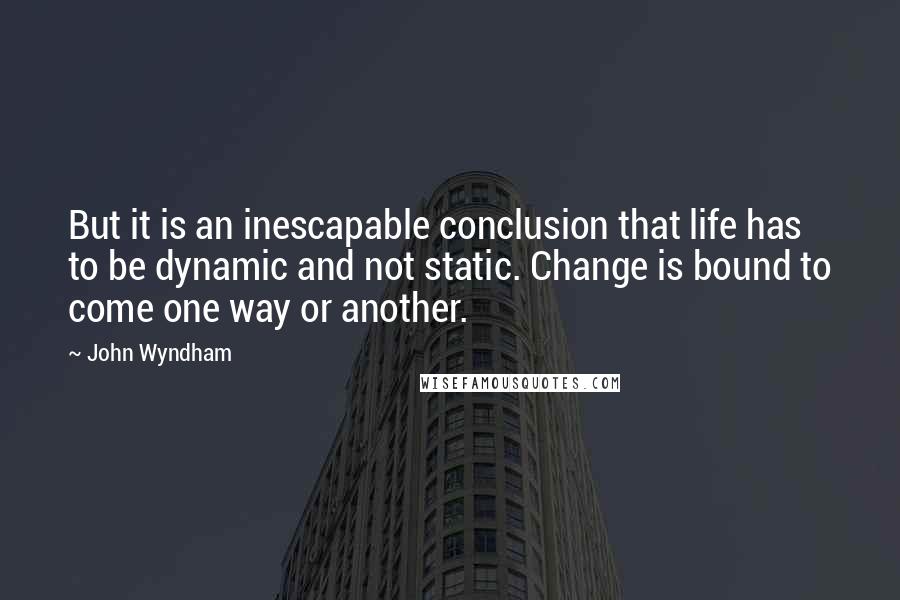 John Wyndham Quotes: But it is an inescapable conclusion that life has to be dynamic and not static. Change is bound to come one way or another.