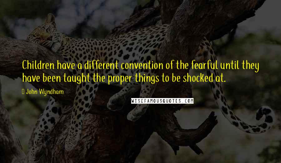 John Wyndham Quotes: Children have a different convention of the fearful until they have been taught the proper things to be shocked at.