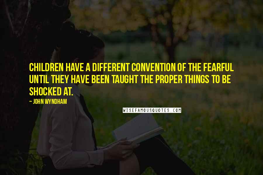 John Wyndham Quotes: Children have a different convention of the fearful until they have been taught the proper things to be shocked at.