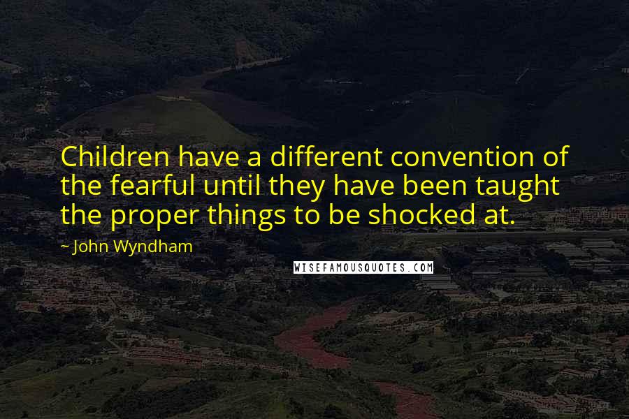 John Wyndham Quotes: Children have a different convention of the fearful until they have been taught the proper things to be shocked at.