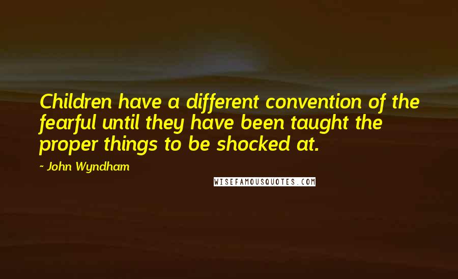 John Wyndham Quotes: Children have a different convention of the fearful until they have been taught the proper things to be shocked at.