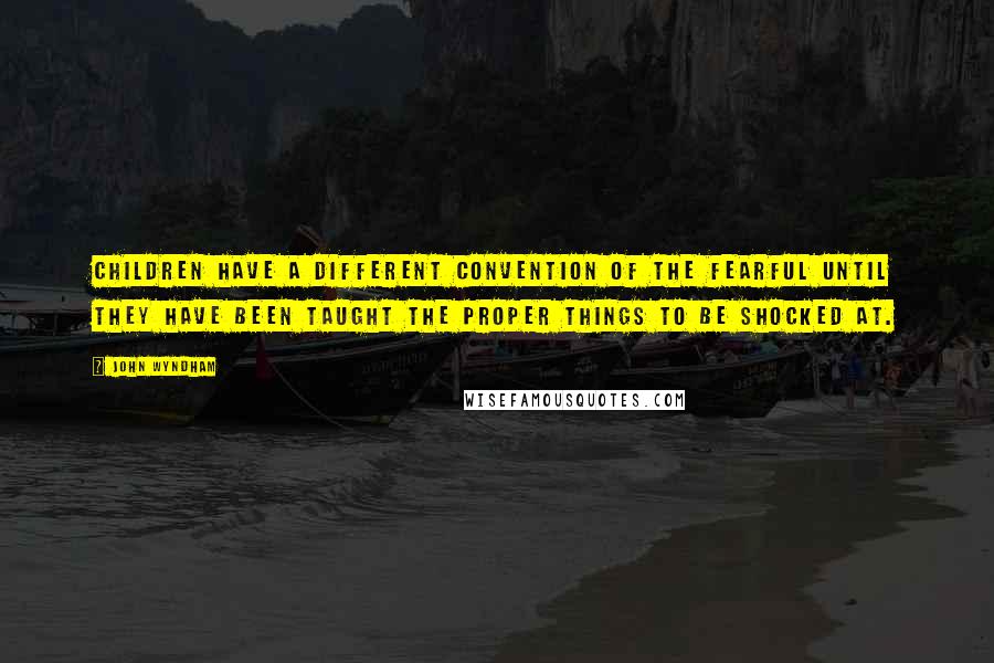 John Wyndham Quotes: Children have a different convention of the fearful until they have been taught the proper things to be shocked at.