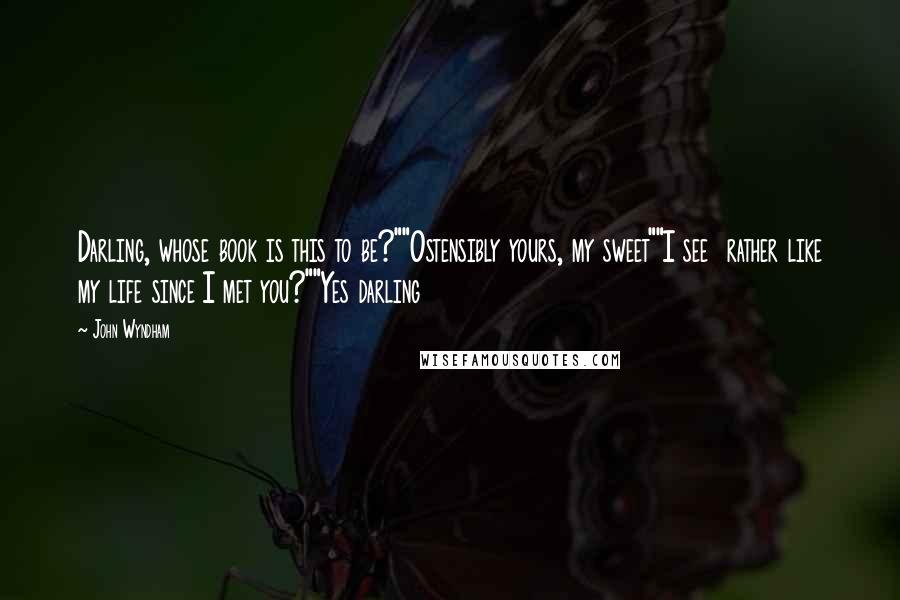 John Wyndham Quotes: Darling, whose book is this to be?""Ostensibly yours, my sweet""I see rather like my life since I met you?""Yes darling