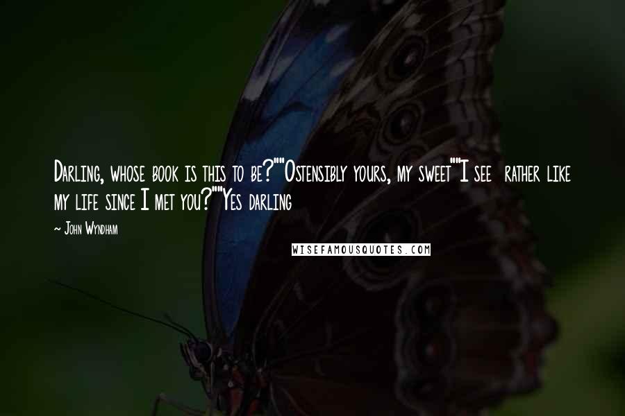 John Wyndham Quotes: Darling, whose book is this to be?""Ostensibly yours, my sweet""I see  rather like my life since I met you?""Yes darling