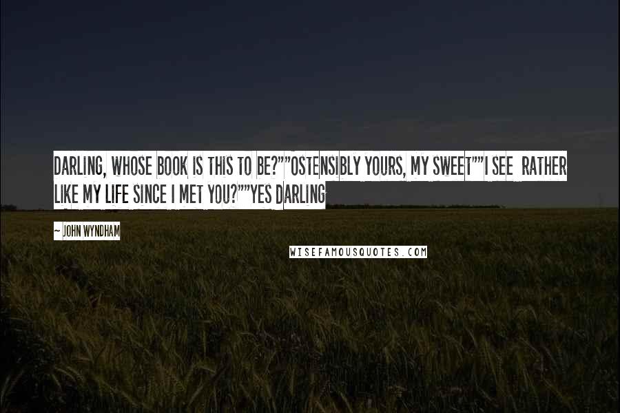 John Wyndham Quotes: Darling, whose book is this to be?""Ostensibly yours, my sweet""I see  rather like my life since I met you?""Yes darling