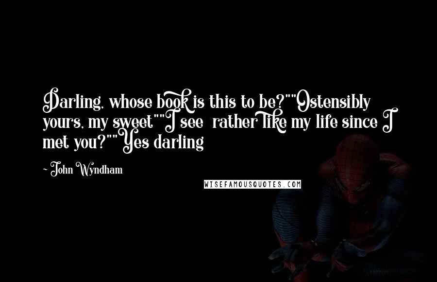 John Wyndham Quotes: Darling, whose book is this to be?""Ostensibly yours, my sweet""I see  rather like my life since I met you?""Yes darling