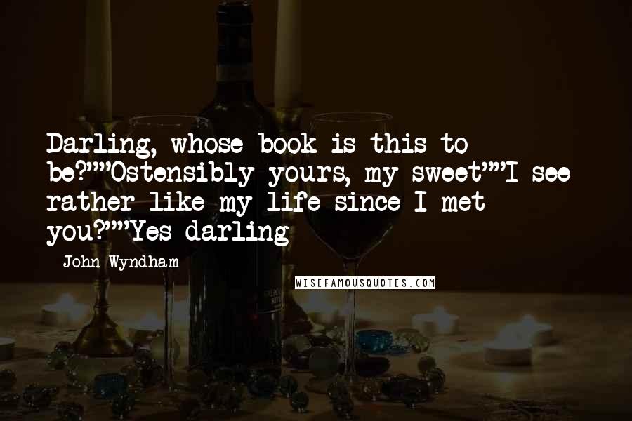 John Wyndham Quotes: Darling, whose book is this to be?""Ostensibly yours, my sweet""I see  rather like my life since I met you?""Yes darling