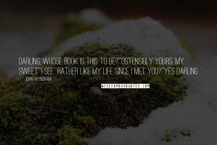 John Wyndham Quotes: Darling, whose book is this to be?""Ostensibly yours, my sweet""I see  rather like my life since I met you?""Yes darling