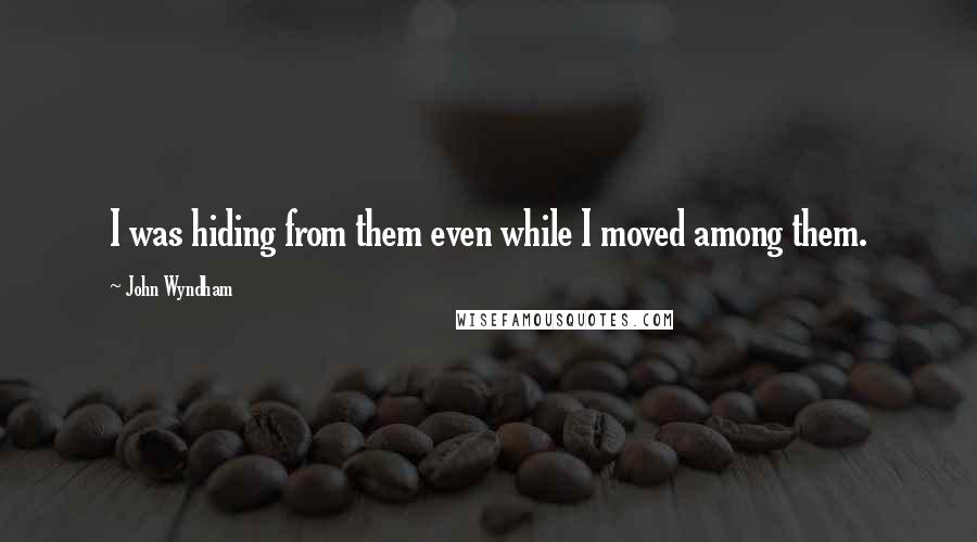 John Wyndham Quotes: I was hiding from them even while I moved among them.