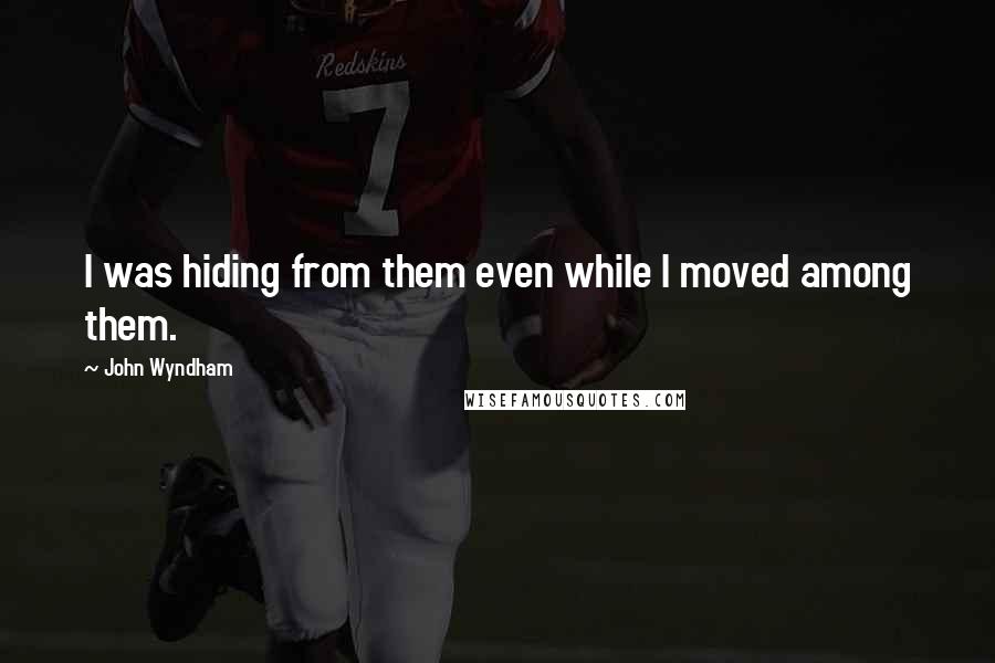 John Wyndham Quotes: I was hiding from them even while I moved among them.