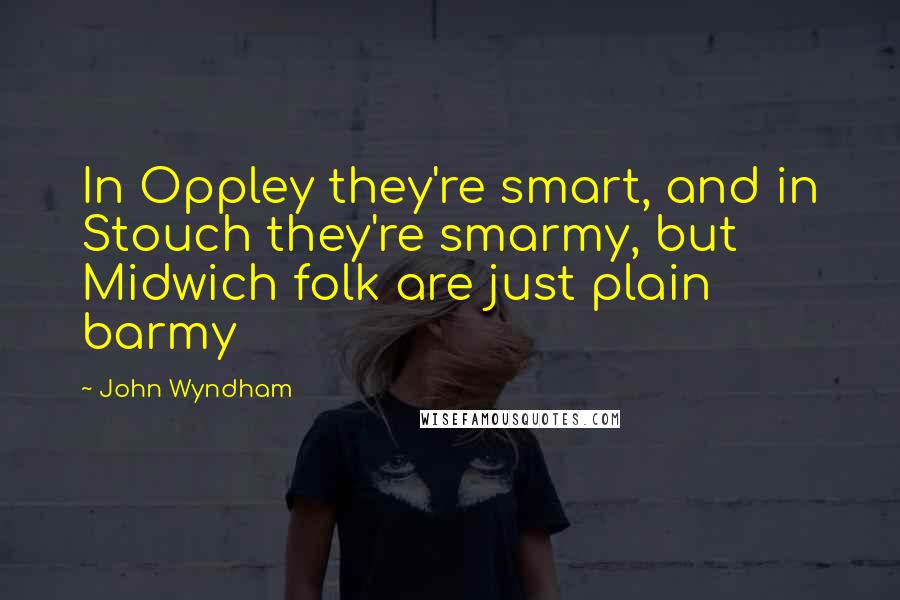 John Wyndham Quotes: In Oppley they're smart, and in Stouch they're smarmy, but Midwich folk are just plain barmy