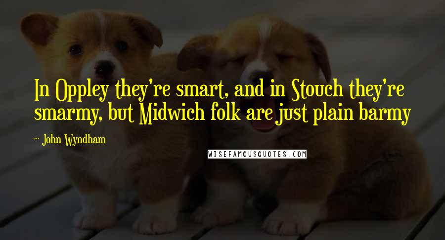 John Wyndham Quotes: In Oppley they're smart, and in Stouch they're smarmy, but Midwich folk are just plain barmy