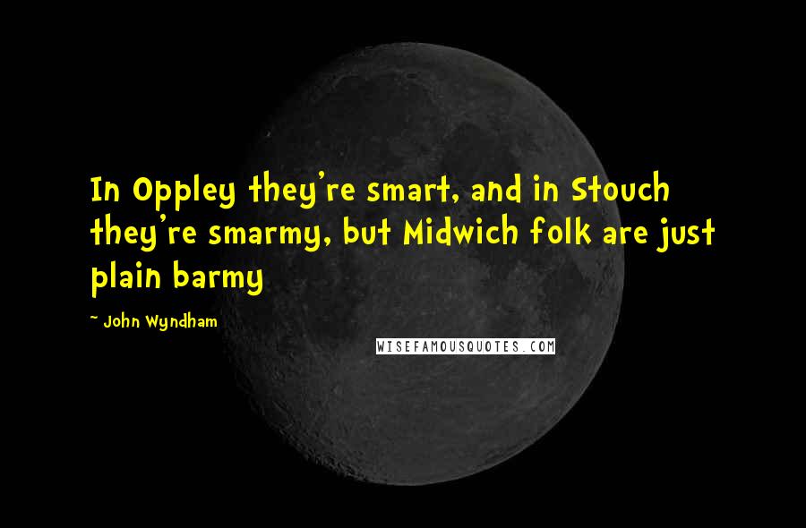 John Wyndham Quotes: In Oppley they're smart, and in Stouch they're smarmy, but Midwich folk are just plain barmy