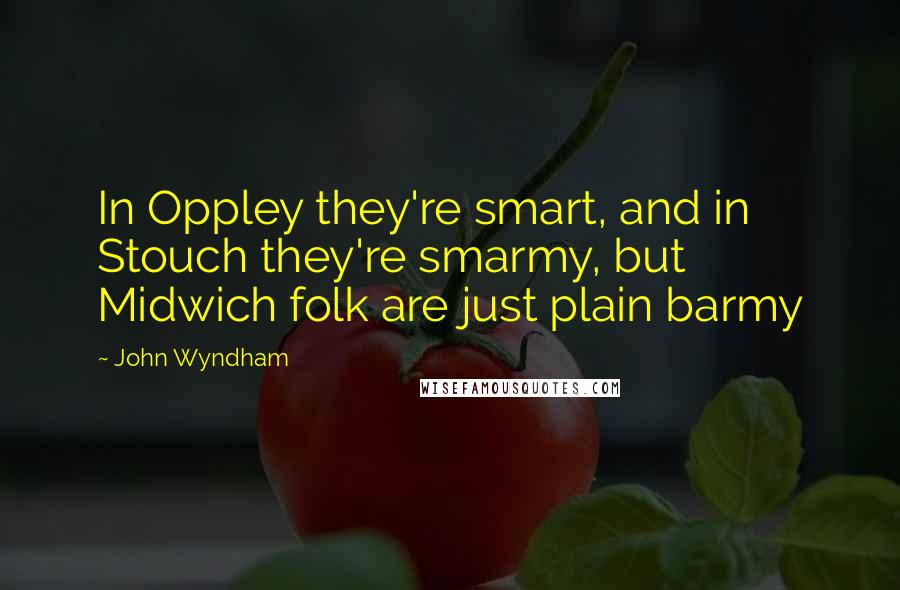 John Wyndham Quotes: In Oppley they're smart, and in Stouch they're smarmy, but Midwich folk are just plain barmy