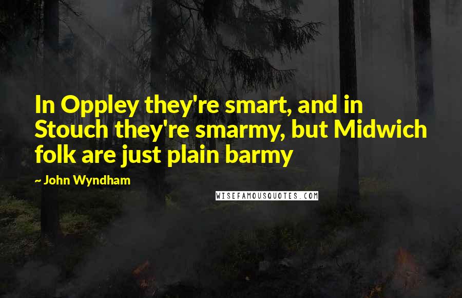 John Wyndham Quotes: In Oppley they're smart, and in Stouch they're smarmy, but Midwich folk are just plain barmy