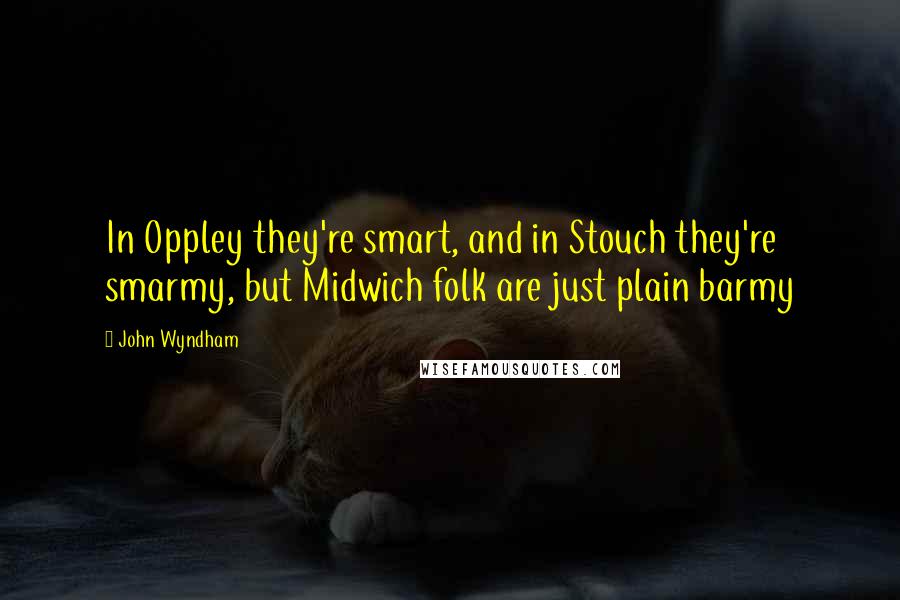 John Wyndham Quotes: In Oppley they're smart, and in Stouch they're smarmy, but Midwich folk are just plain barmy