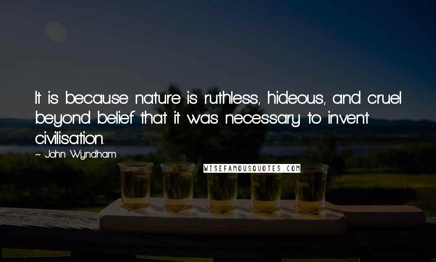 John Wyndham Quotes: It is because nature is ruthless, hideous, and cruel beyond belief that it was necessary to invent civilisation.