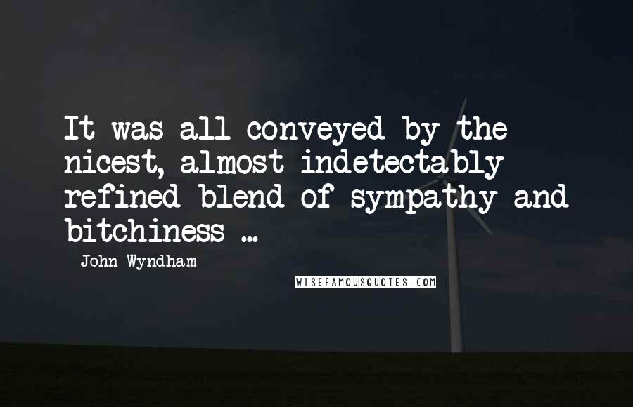 John Wyndham Quotes: It was all conveyed by the nicest, almost indetectably refined blend of sympathy and bitchiness ...