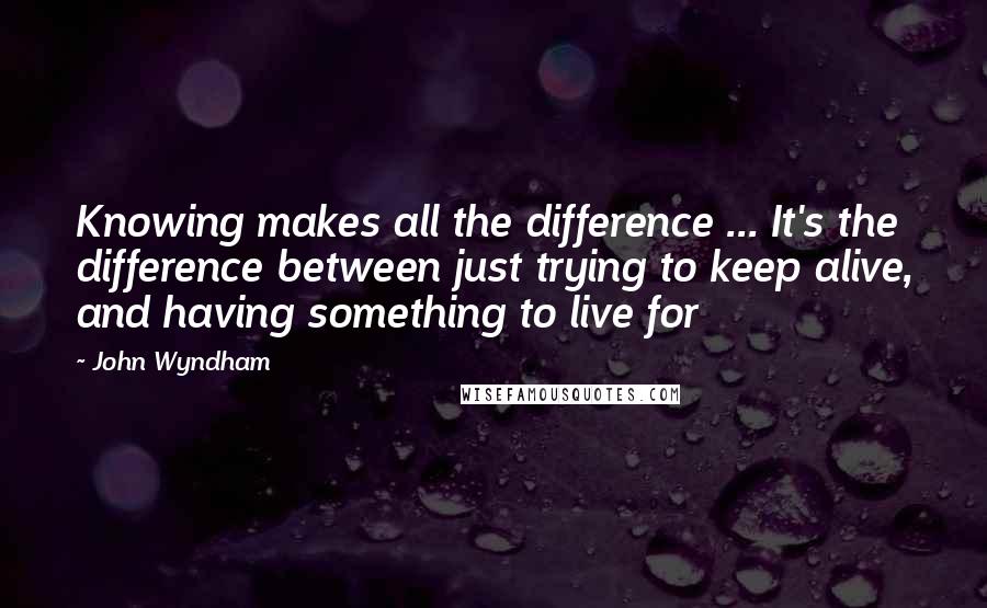 John Wyndham Quotes: Knowing makes all the difference ... It's the difference between just trying to keep alive, and having something to live for