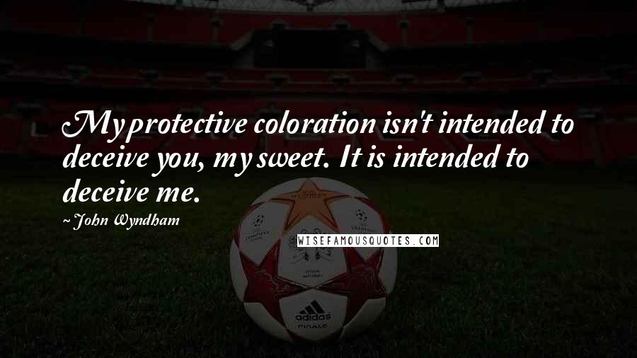 John Wyndham Quotes: My protective coloration isn't intended to deceive you, my sweet. It is intended to deceive me.