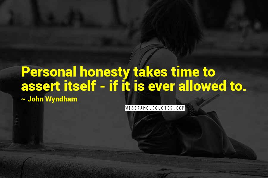 John Wyndham Quotes: Personal honesty takes time to assert itself - if it is ever allowed to.