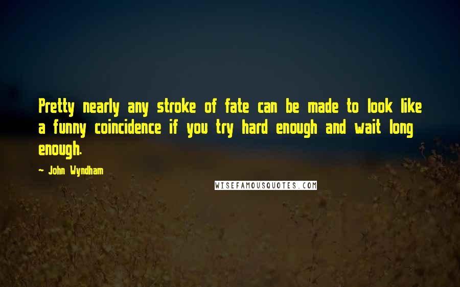 John Wyndham Quotes: Pretty nearly any stroke of fate can be made to look like a funny coincidence if you try hard enough and wait long enough.