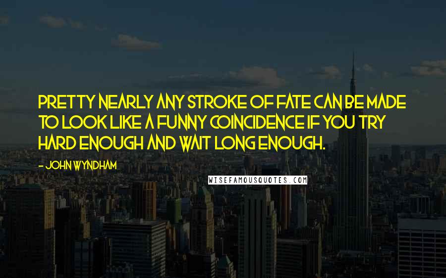 John Wyndham Quotes: Pretty nearly any stroke of fate can be made to look like a funny coincidence if you try hard enough and wait long enough.