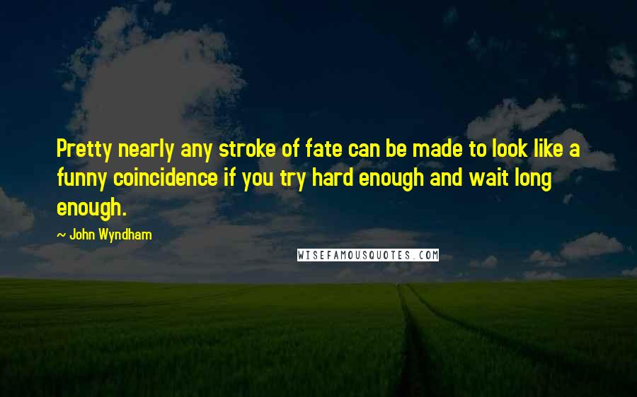 John Wyndham Quotes: Pretty nearly any stroke of fate can be made to look like a funny coincidence if you try hard enough and wait long enough.