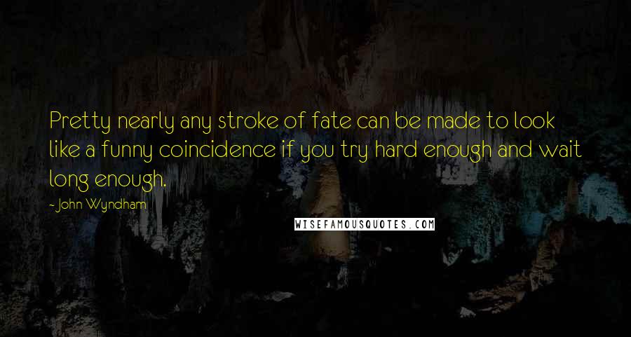 John Wyndham Quotes: Pretty nearly any stroke of fate can be made to look like a funny coincidence if you try hard enough and wait long enough.