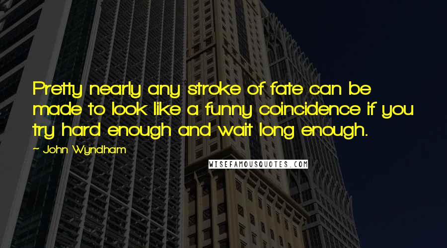 John Wyndham Quotes: Pretty nearly any stroke of fate can be made to look like a funny coincidence if you try hard enough and wait long enough.