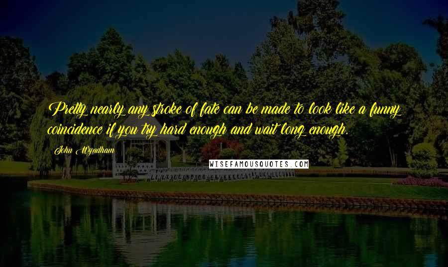 John Wyndham Quotes: Pretty nearly any stroke of fate can be made to look like a funny coincidence if you try hard enough and wait long enough.