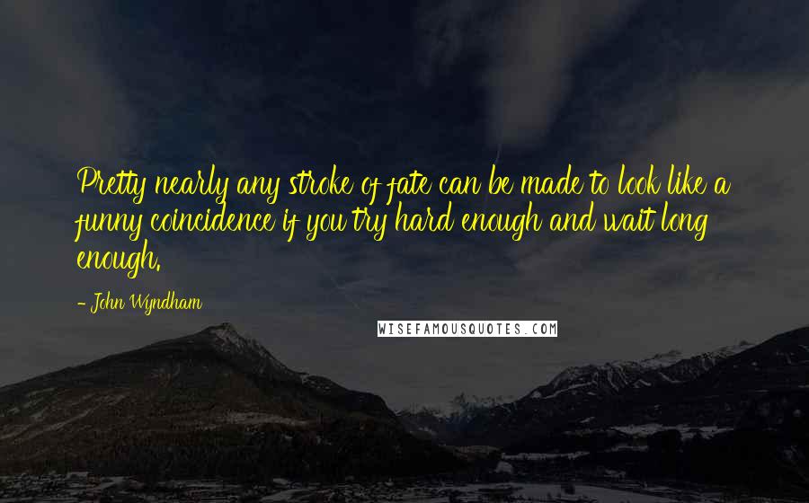 John Wyndham Quotes: Pretty nearly any stroke of fate can be made to look like a funny coincidence if you try hard enough and wait long enough.