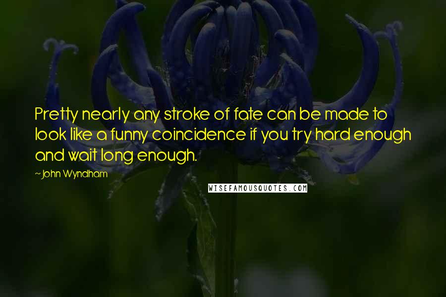 John Wyndham Quotes: Pretty nearly any stroke of fate can be made to look like a funny coincidence if you try hard enough and wait long enough.