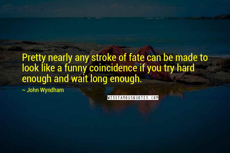 John Wyndham Quotes: Pretty nearly any stroke of fate can be made to look like a funny coincidence if you try hard enough and wait long enough.