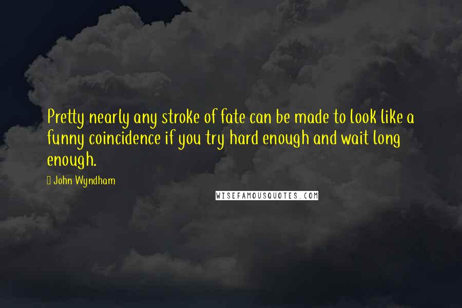 John Wyndham Quotes: Pretty nearly any stroke of fate can be made to look like a funny coincidence if you try hard enough and wait long enough.
