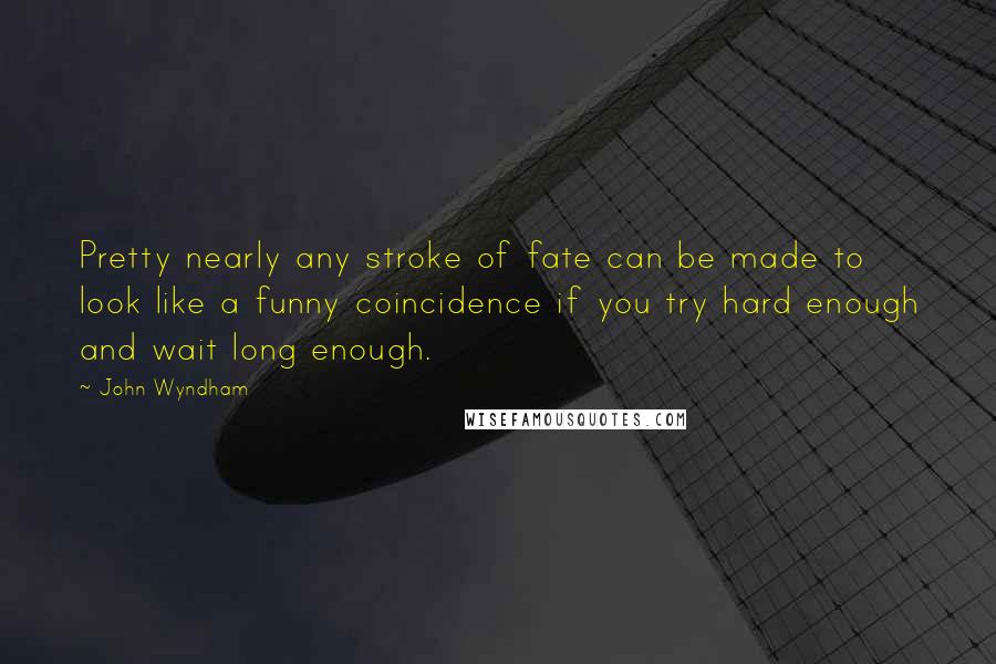 John Wyndham Quotes: Pretty nearly any stroke of fate can be made to look like a funny coincidence if you try hard enough and wait long enough.