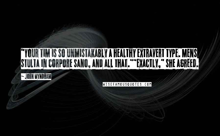 John Wyndham Quotes: "Your Tim is so unmistakably a healthy extravert type. Mens stulta in corpore sano, and all that.""Exactly," she agreed.