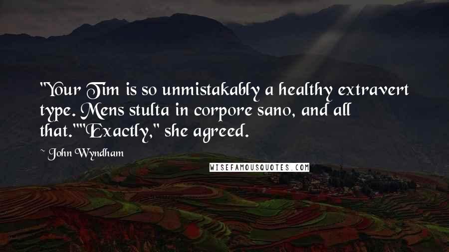 John Wyndham Quotes: "Your Tim is so unmistakably a healthy extravert type. Mens stulta in corpore sano, and all that.""Exactly," she agreed.