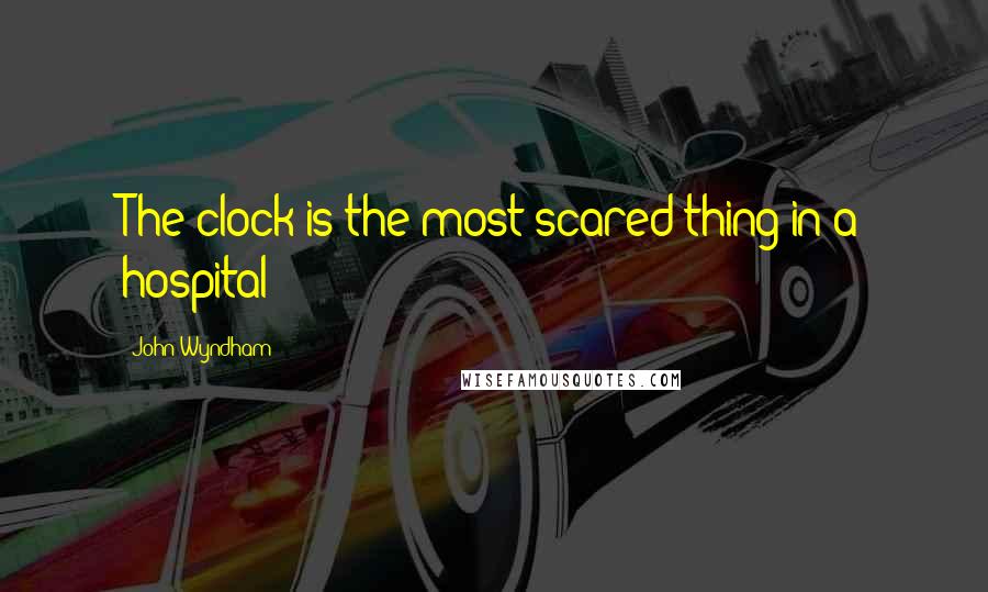 John Wyndham Quotes: The clock is the most scared thing in a hospital